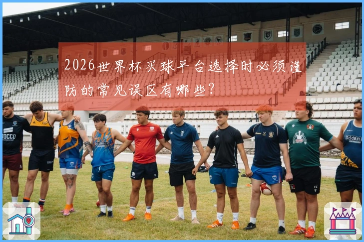 2026世界杯买球平台选择时必须谨防的常见误区有哪些？