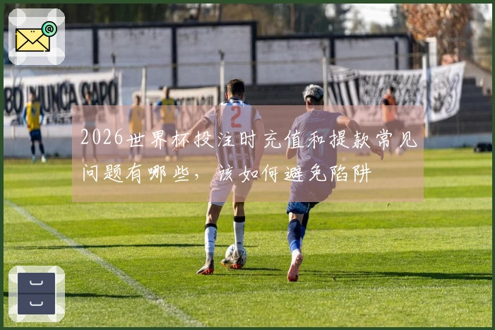 2026世界杯投注时充值和提款常见问题有哪些，该如何避免陷阱
