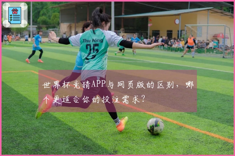 世界杯竞猜APP与网页版的区别，哪个更适合你的投注需求？