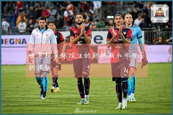 世界杯滚球投注的新热潮和市场分析揭秘