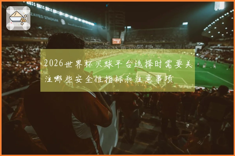 2026世界杯买球平台选择时需要关注哪些安全性指标和注意事项