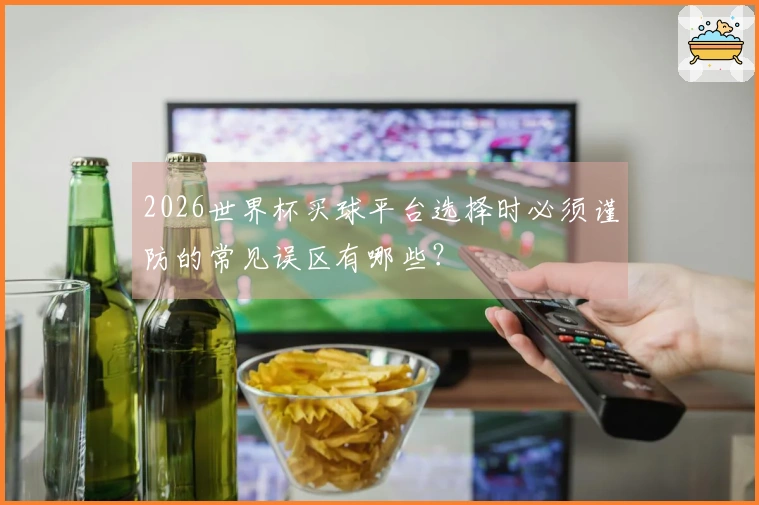 2026世界杯买球平台选择时必须谨防的常见误区有哪些？